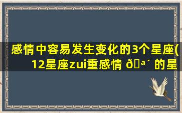 感情中容易发生变化的3个星座(12星座zui
重感情 🪴 的星座)